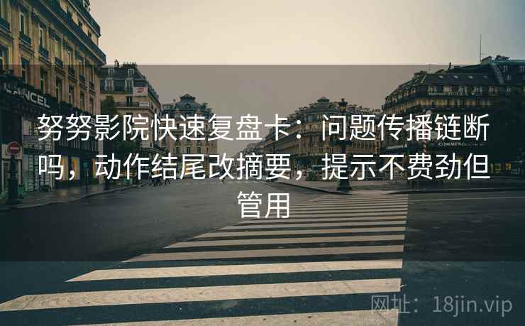 努努影院快速复盘卡：问题传播链断吗，动作结尾改摘要，提示不费劲但管用