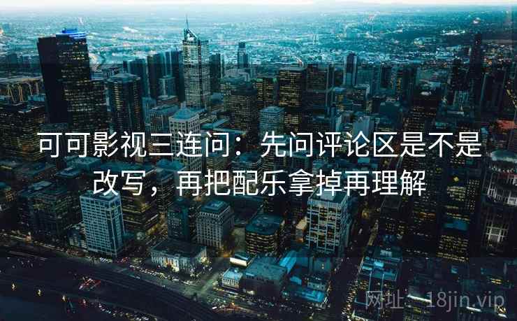 可可影视三连问：先问评论区是不是改写，再把配乐拿掉再理解