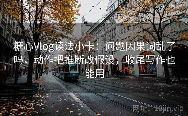糖心Vlog读法小卡：问题因果词乱了吗，动作把推断改假设，收尾写作也能用