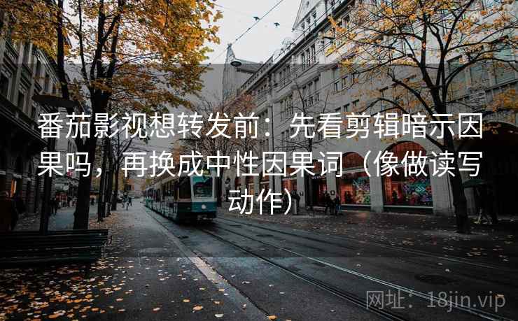番茄影视想转发前：先看剪辑暗示因果吗，再换成中性因果词（像做读写动作）