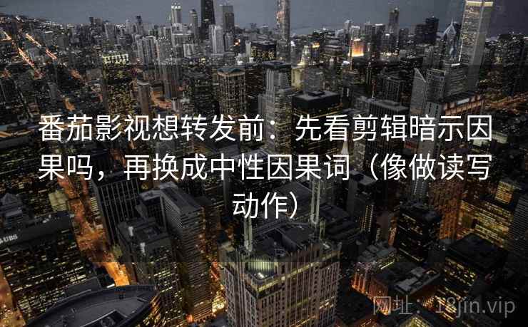 番茄影视想转发前：先看剪辑暗示因果吗，再换成中性因果词（像做读写动作）