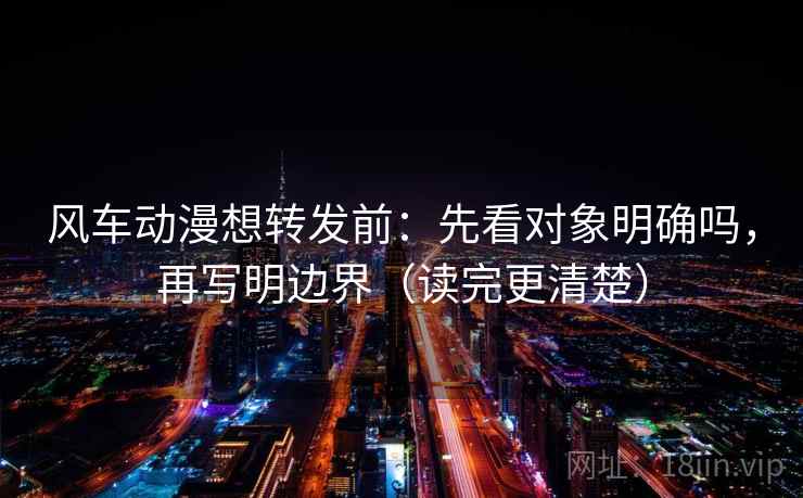 风车动漫想转发前：先看对象明确吗，再写明边界（读完更清楚）