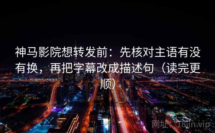 神马影院想转发前：先核对主语有没有换，再把字幕改成描述句（读完更顺）