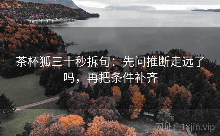 茶杯狐三十秒拆句：先问推断走远了吗，再把条件补齐