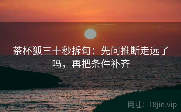 茶杯狐三十秒拆句：先问推断走远了吗，再把条件补齐