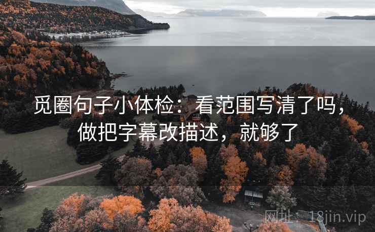 觅圈句子小体检：看范围写清了吗，做把字幕改描述，就够了