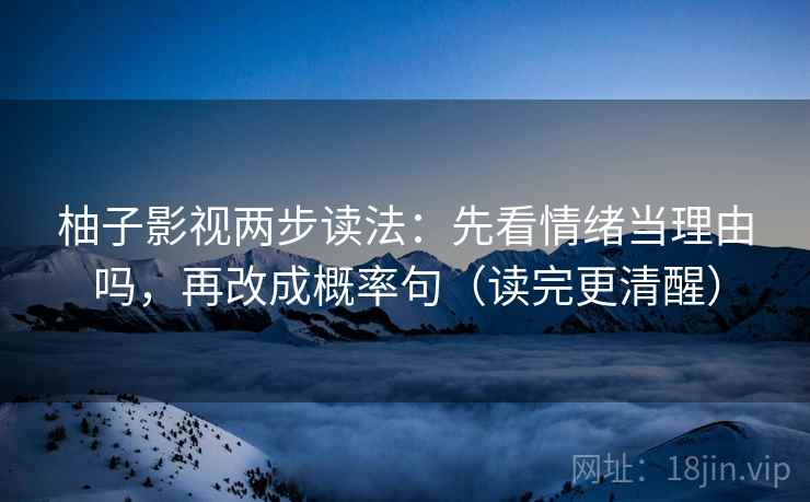柚子影视两步读法：先看情绪当理由吗，再改成概率句（读完更清醒）