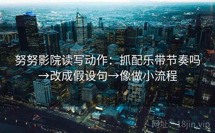 努努影院读写动作：抓配乐带节奏吗→改成假设句→像做小流程