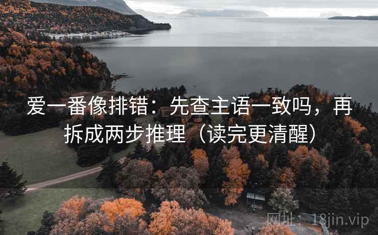 爱一番像排错：先查主语一致吗，再拆成两步推理（读完更清醒）