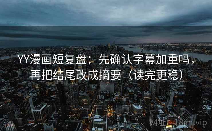 YY漫画短复盘：先确认字幕加重吗，再把结尾改成摘要（读完更稳）