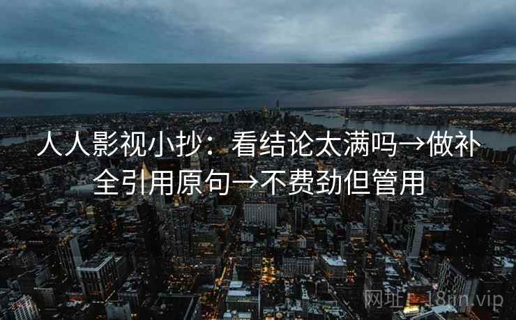 人人影视小抄：看结论太满吗→做补全引用原句→不费劲但管用