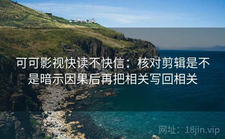 可可影视快读不快信：核对剪辑是不是暗示因果后再把相关写回相关