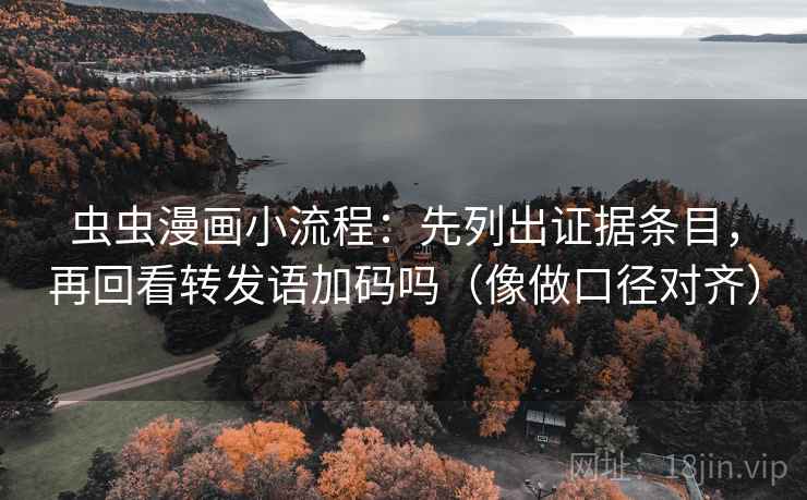 虫虫漫画小流程：先列出证据条目，再回看转发语加码吗（像做口径对齐）