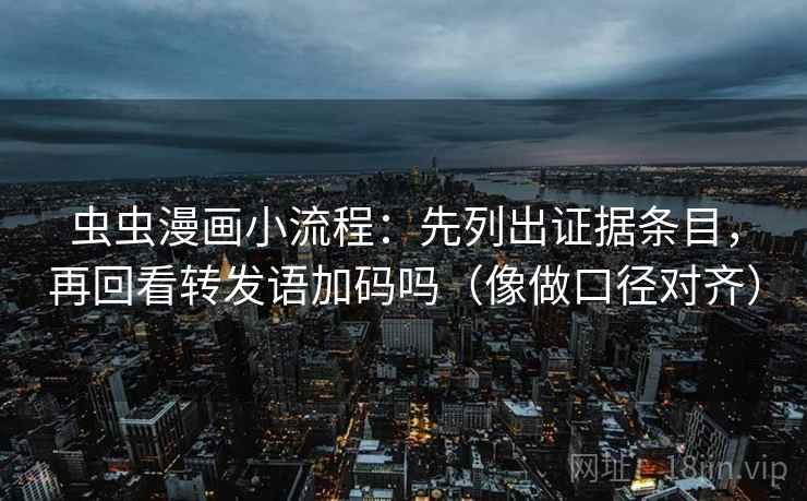 虫虫漫画小流程：先列出证据条目，再回看转发语加码吗（像做口径对齐）