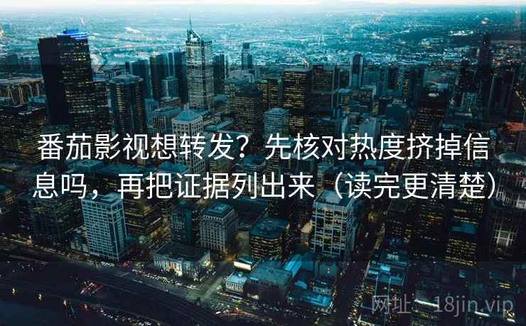 番茄影视想转发？先核对热度挤掉信息吗，再把证据列出来（读完更清楚）