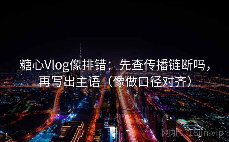 糖心Vlog像排错：先查传播链断吗，再写出主语（像做口径对齐）