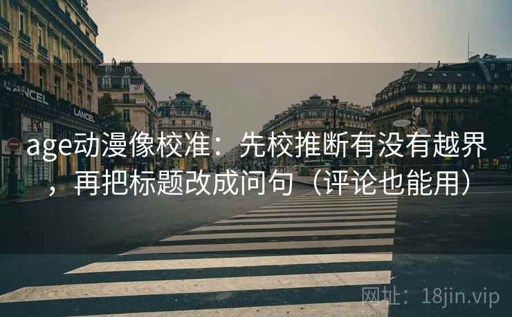 age动漫像校准：先校推断有没有越界，再把标题改成问句（评论也能用）