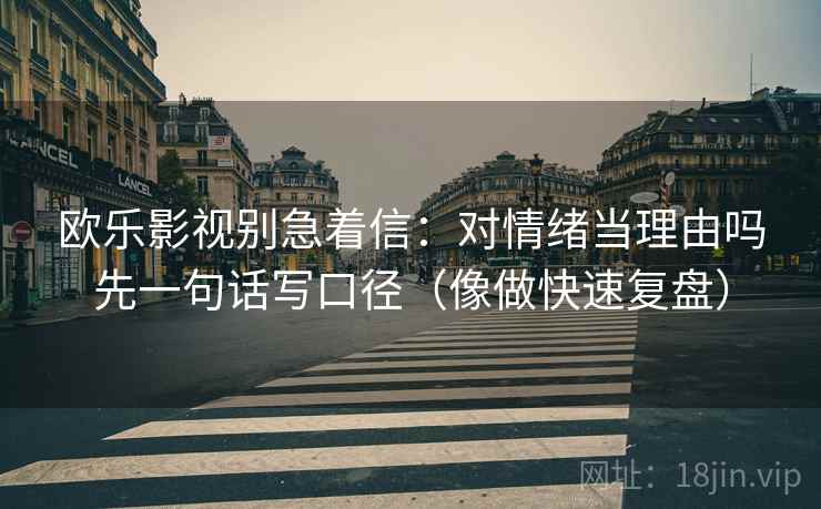 欧乐影视别急着信：对情绪当理由吗先一句话写口径（像做快速复盘）