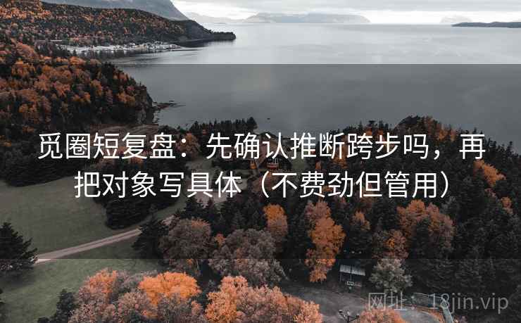 觅圈短复盘：先确认推断跨步吗，再把对象写具体（不费劲但管用）