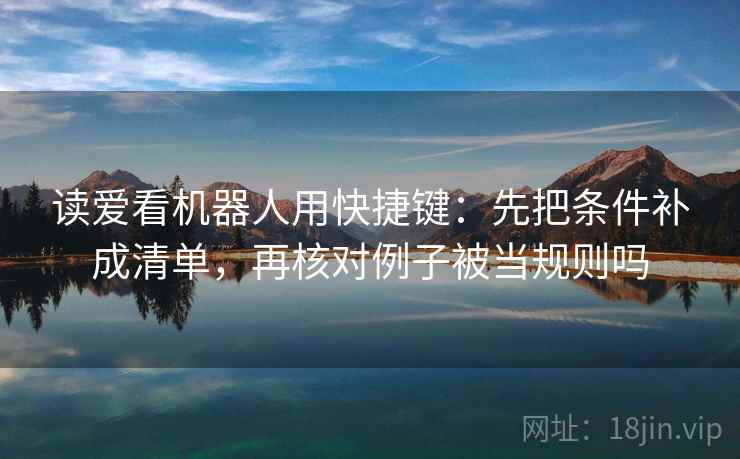读爱看机器人用快捷键：先把条件补成清单，再核对例子被当规则吗