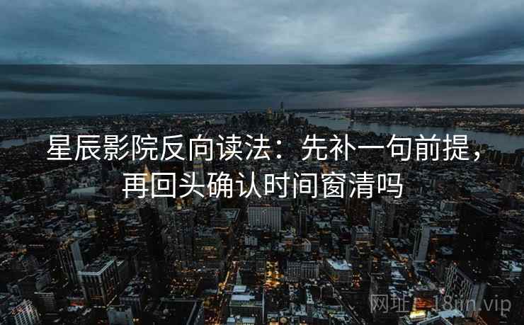 星辰影院反向读法：先补一句前提，再回头确认时间窗清吗