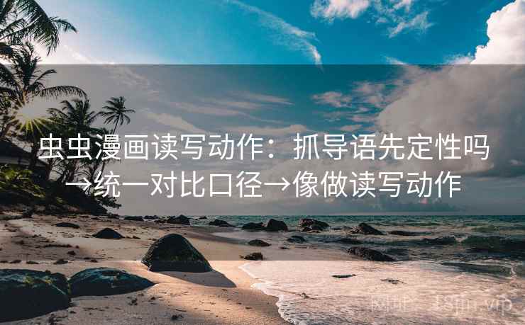 虫虫漫画读写动作：抓导语先定性吗→统一对比口径→像做读写动作
