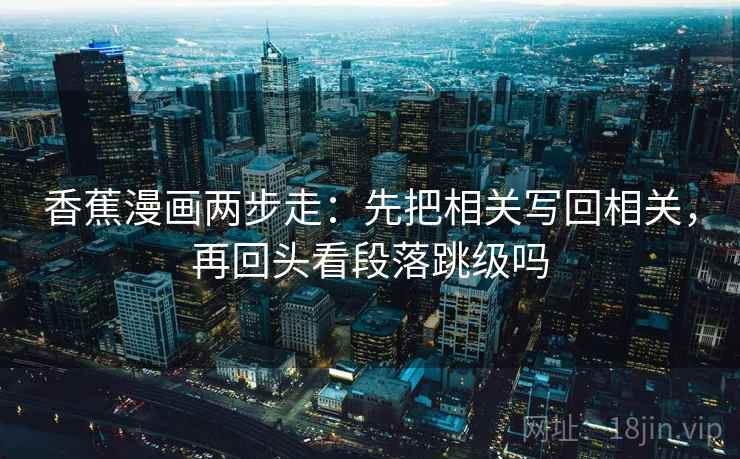 香蕉漫画两步走：先把相关写回相关，再回头看段落跳级吗