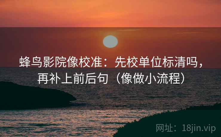 蜂鸟影院像校准：先校单位标清吗，再补上前后句（像做小流程）