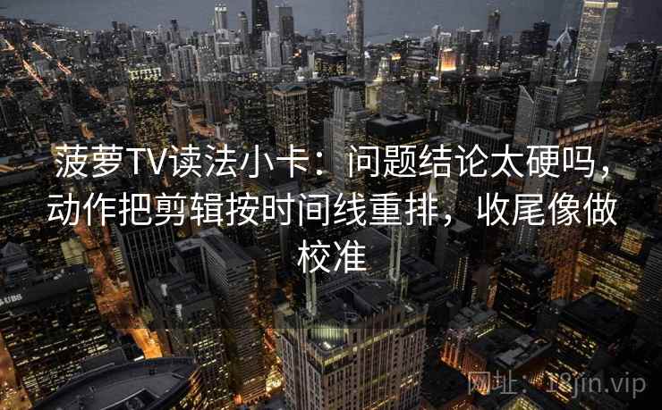 菠萝TV读法小卡：问题结论太硬吗，动作把剪辑按时间线重排，收尾像做校准