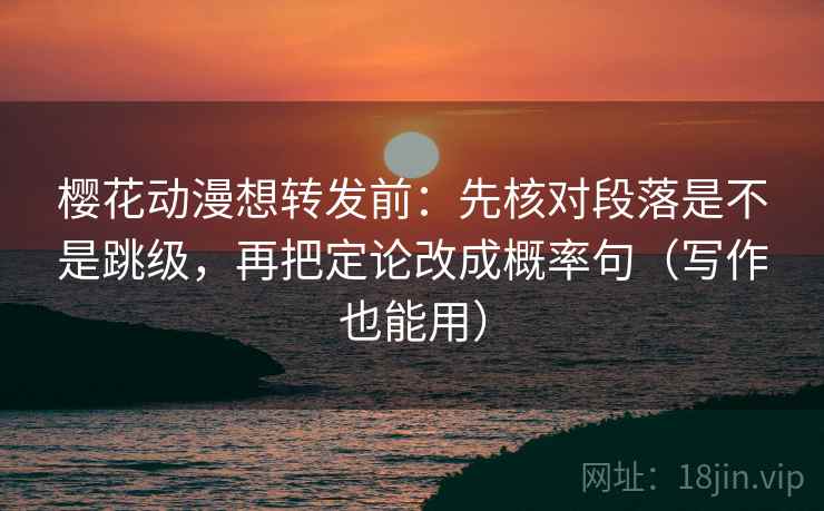 樱花动漫想转发前：先核对段落是不是跳级，再把定论改成概率句（写作也能用）