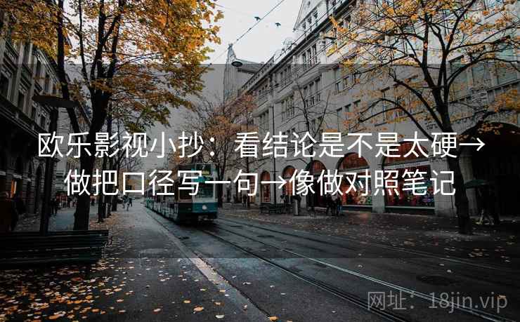 欧乐影视小抄：看结论是不是太硬→做把口径写一句→像做对照笔记