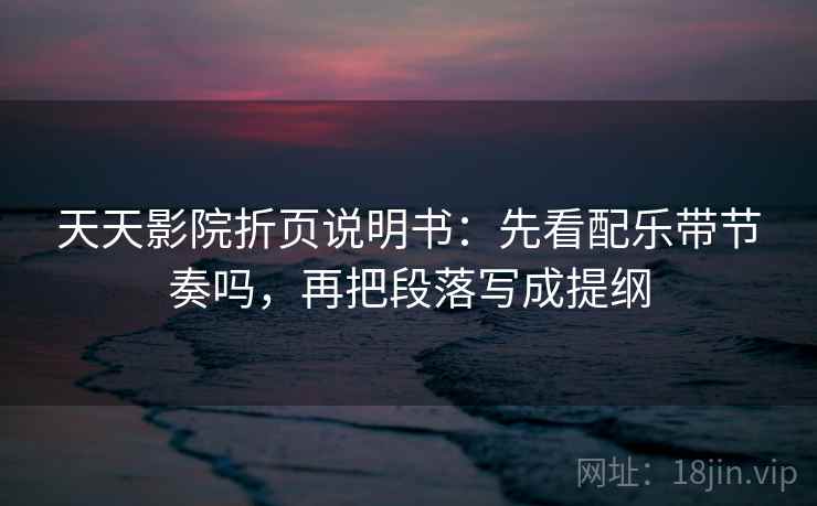 天天影院折页说明书：先看配乐带节奏吗，再把段落写成提纲