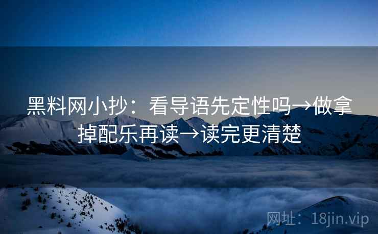 黑料网小抄：看导语先定性吗→做拿掉配乐再读→读完更清楚