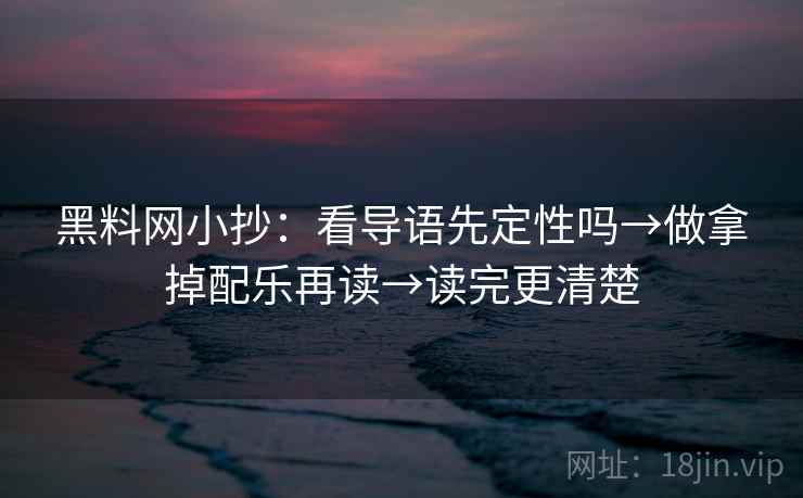 黑料网小抄：看导语先定性吗→做拿掉配乐再读→读完更清楚