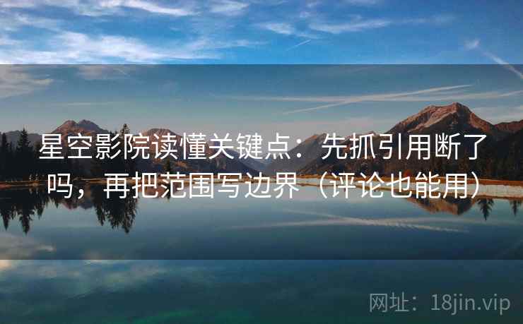 星空影院读懂关键点：先抓引用断了吗，再把范围写边界（评论也能用）