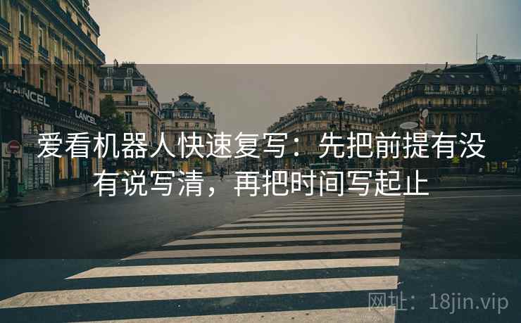 爱看机器人快速复写：先把前提有没有说写清，再把时间写起止