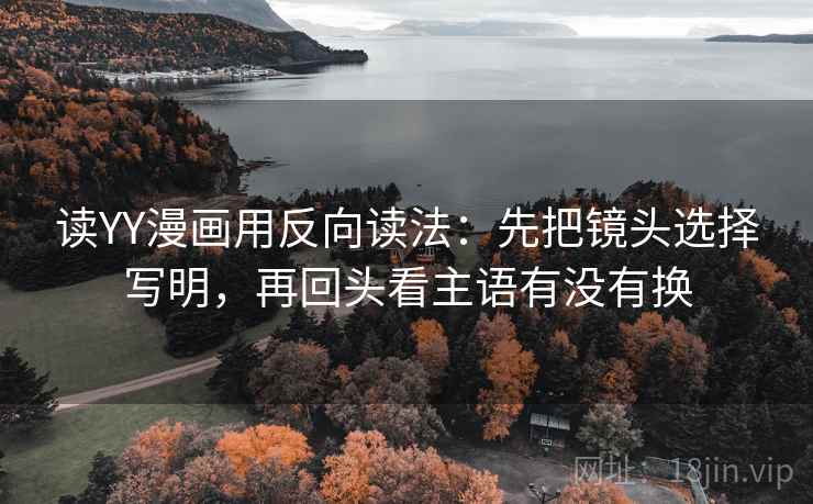 读YY漫画用反向读法：先把镜头选择写明，再回头看主语有没有换