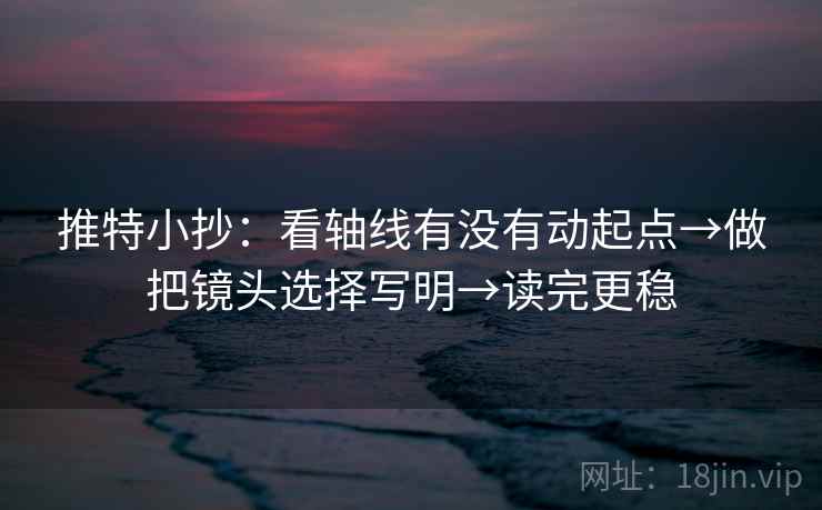 推特小抄：看轴线有没有动起点→做把镜头选择写明→读完更稳