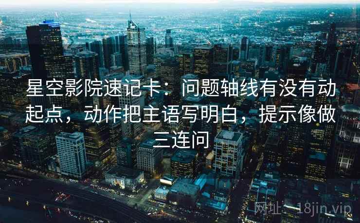 星空影院速记卡：问题轴线有没有动起点，动作把主语写明白，提示像做三连问