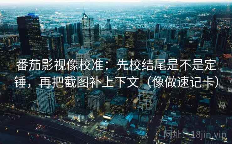 番茄影视像校准：先校结尾是不是定锤，再把截图补上下文（像做速记卡）