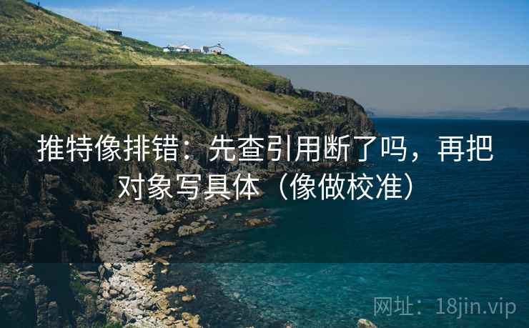 推特像排错：先查引用断了吗，再把对象写具体（像做校准）