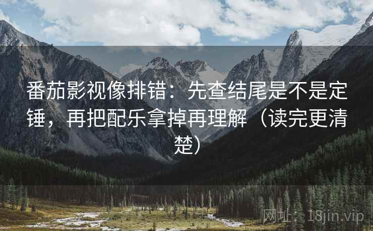 番茄影视像排错：先查结尾是不是定锤，再把配乐拿掉再理解（读完更清楚）