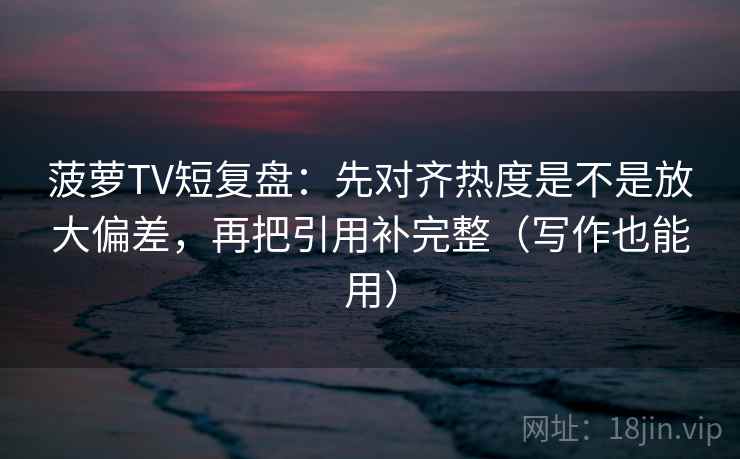 菠萝TV短复盘：先对齐热度是不是放大偏差，再把引用补完整（写作也能用）