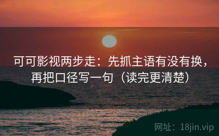 可可影视两步走：先抓主语有没有换，再把口径写一句（读完更清楚）