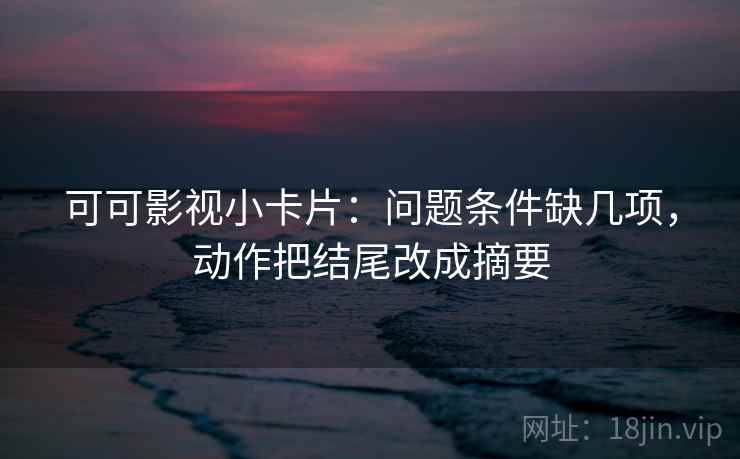 可可影视小卡片：问题条件缺几项，动作把结尾改成摘要