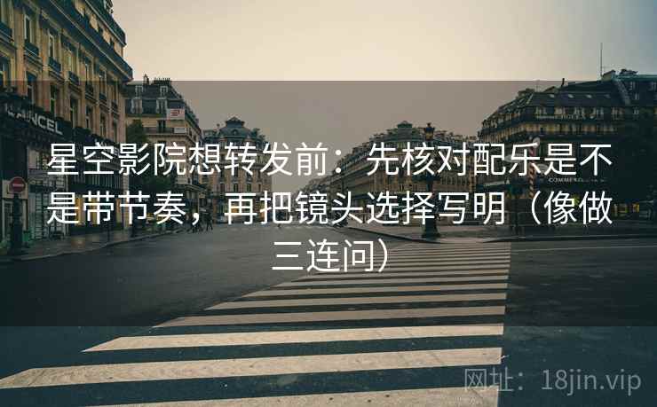 星空影院想转发前：先核对配乐是不是带节奏，再把镜头选择写明（像做三连问）