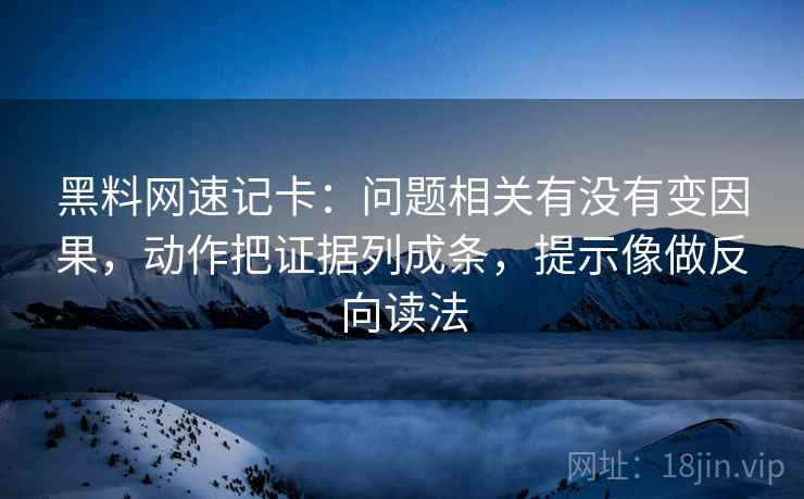 黑料网速记卡：问题相关有没有变因果，动作把证据列成条，提示像做反向读法