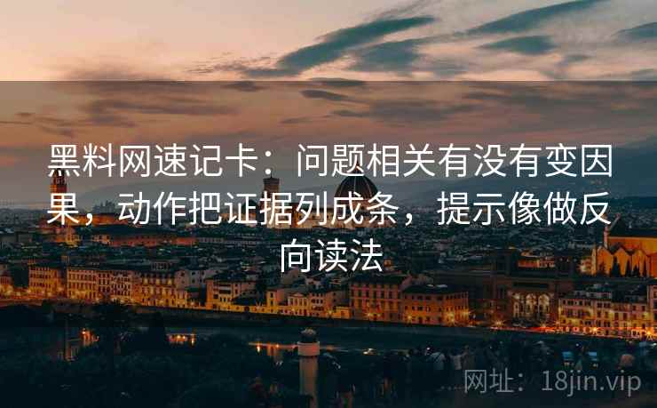 黑料网速记卡：问题相关有没有变因果，动作把证据列成条，提示像做反向读法