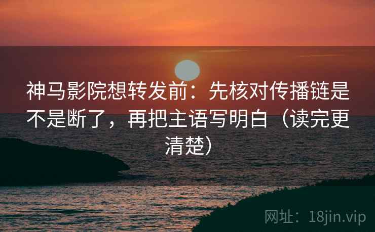 神马影院想转发前：先核对传播链是不是断了，再把主语写明白（读完更清楚）