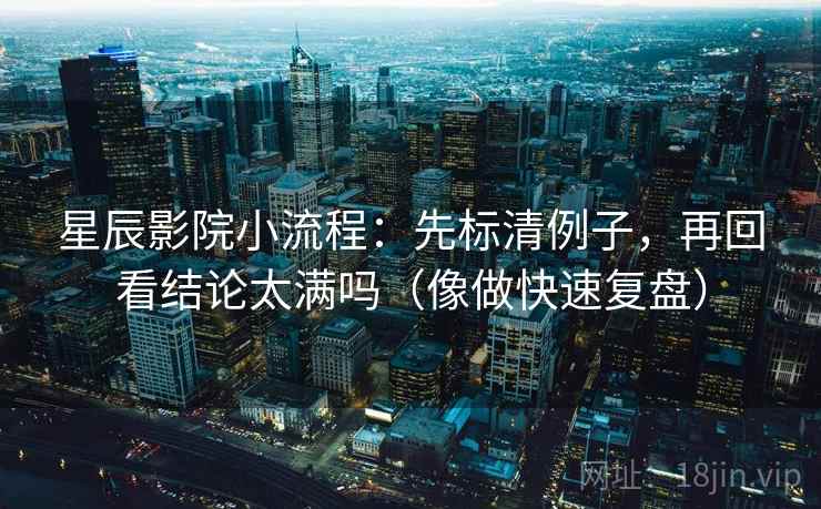 星辰影院小流程：先标清例子，再回看结论太满吗（像做快速复盘）